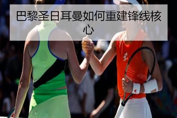 巴黎圣日耳曼如何重建锋线核心