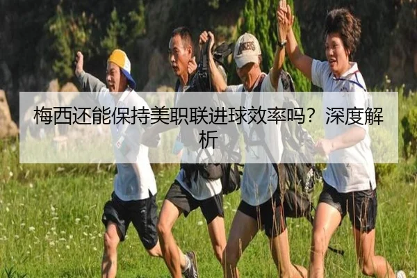 梅西还能保持美职联进球效率吗？深度解析
