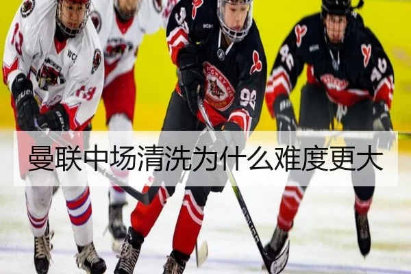 曼联中场清洗为什么难度更大
