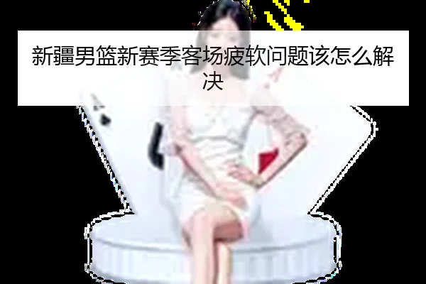 新疆男篮新赛季客场疲软问题该怎么解决