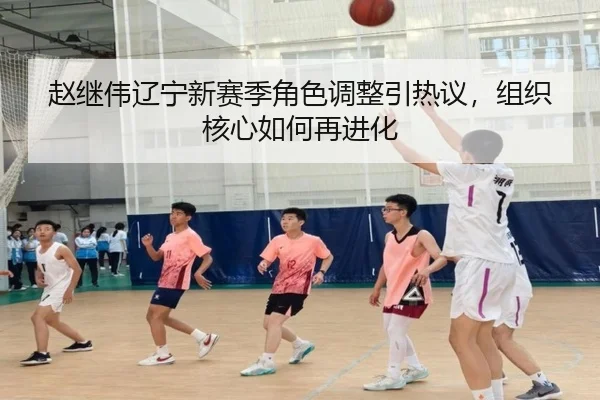 赵继伟辽宁新赛季角色调整引热议，组织核心如何再进化